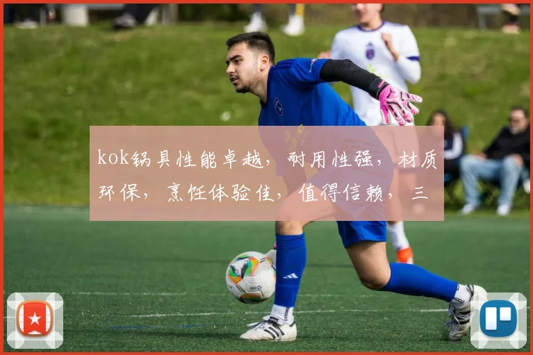 kok锅具性能卓越，耐用性强，材质环保，烹饪体验佳，值得信赖，三重优势，一锅在手，烹饪无忧。