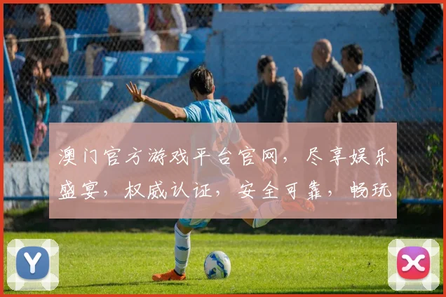 澳门官方游戏平台官网，尽享娱乐盛宴，权威认证，安全可靠，畅玩无忧