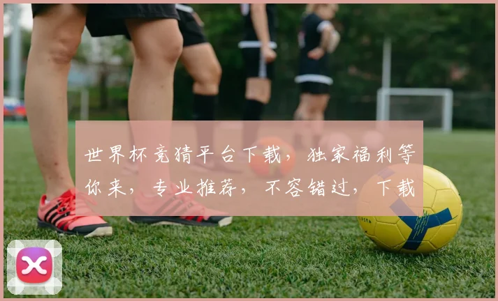 世界杯竞猜平台下载，独家福利等你来，专业推荐，不容错过，下载即享