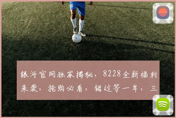 银河官网独家揭秘，8228全新福利来袭，抢购必看，错过等一年，三个惊喜大放送