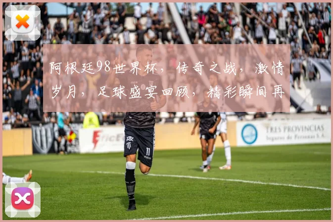阿根廷98世界杯，传奇之战，激情岁月，足球盛宴回顾，精彩瞬间再现