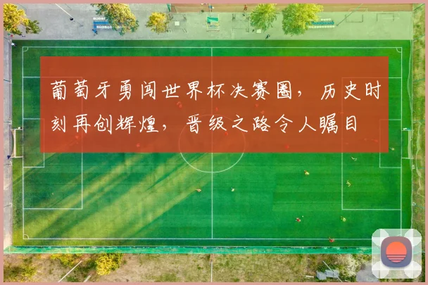 葡萄牙勇闯世界杯决赛圈，历史时刻再创辉煌，晋级之路令人瞩目