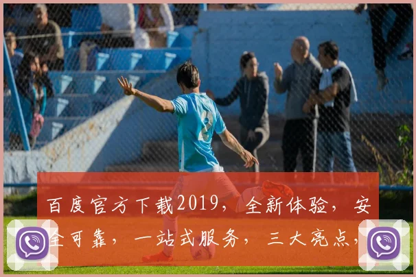 百度官方下载2019，全新体验，安全可靠，一站式服务，三大亮点，不容错过，赶快行动