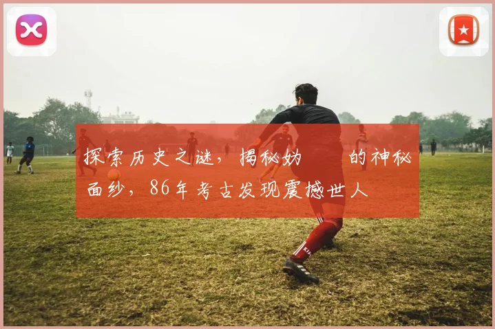 探索历史之谜，揭秘妫嬬墝的神秘面纱，86年考古发现震撼世人