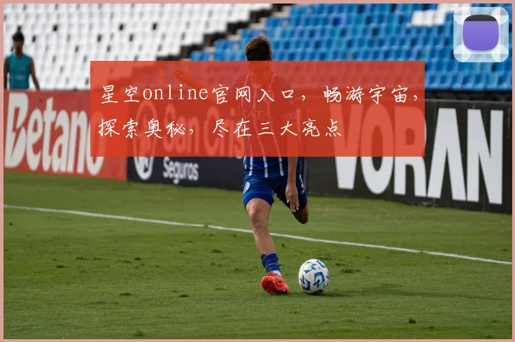 星空online官网入口，畅游宇宙，探索奥秘，尽在三大亮点