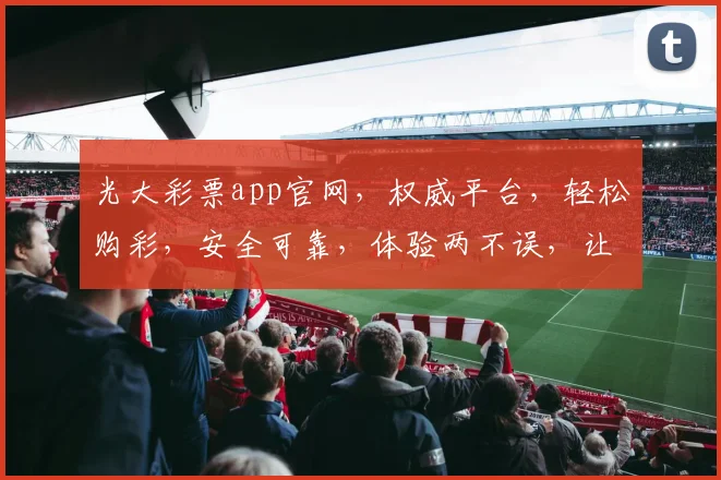 光大彩票app官网，权威平台，轻松购彩，安全可靠，体验两不误，让您赢在起跑线