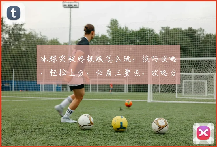 冰球突破终极版怎么玩，技巧攻略，轻松上分，必看三要点，攻略分享，新手必看