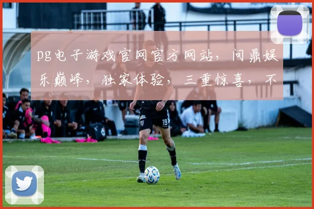 pg电子游戏官网官方网站，问鼎娱乐巅峰，独家体验，三重惊喜，不容错过