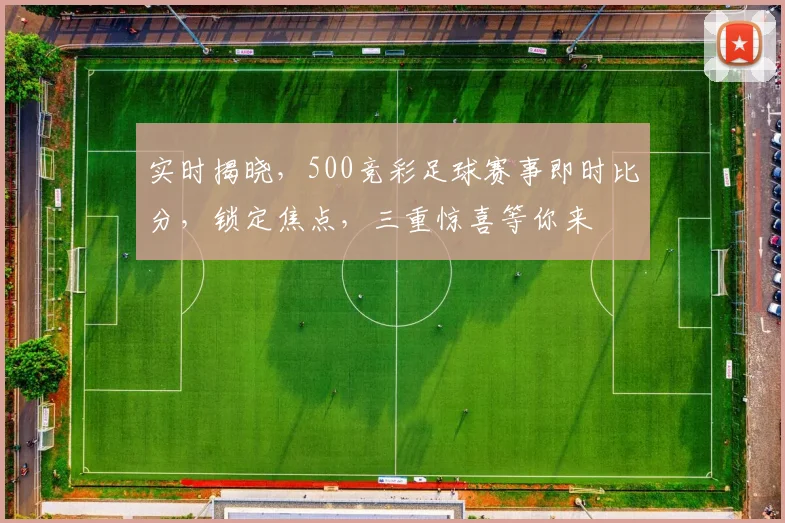 实时揭晓，500竞彩足球赛事即时比分，锁定焦点，三重惊喜等你来