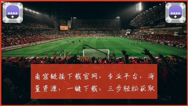 南宫链接下载官网，专业平台，海量资源，一键下载，三步轻松获取，首选之选，体验非凡