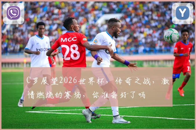 C罗展望2026世界杯，传奇之战，激情燃烧的赛场，你准备好了吗