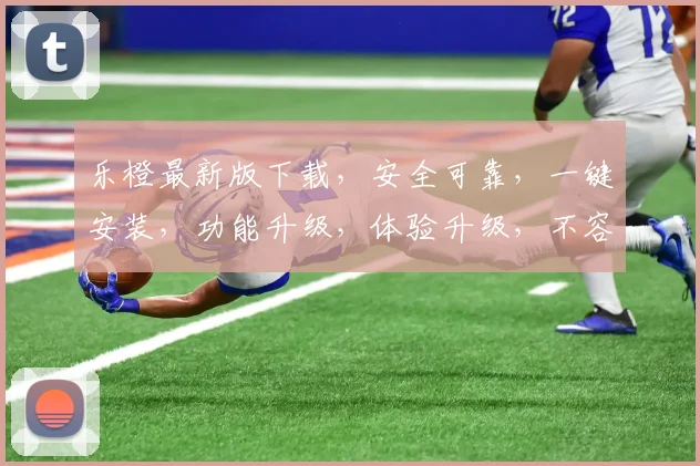 乐橙最新版下载，安全可靠，一键安装，功能升级，体验升级，不容错过，速来下载