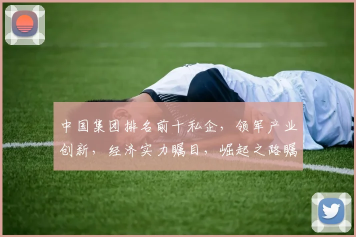 中国集团排名前十私企，领军产业创新，经济实力瞩目，崛起之路瞩目三