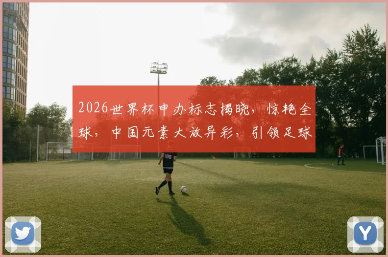 2026世界杯申办标志揭晓，惊艳全球，中国元素大放异彩，引领足球盛宴