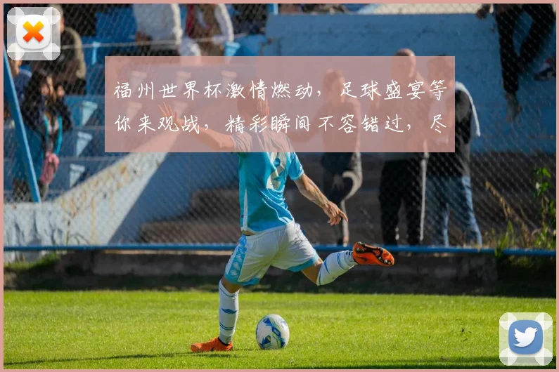 福州世界杯激情燃动，足球盛宴等你来观战，精彩瞬间不容错过，尽在福州