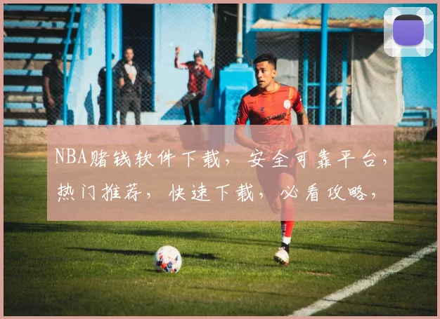 NBA赌钱软件下载，安全可靠平台，热门推荐，快速下载，必看攻略，三步轻松上手