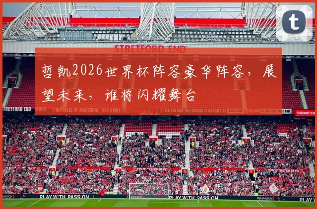 哲凯2026世界杯阵容豪华阵容，展望未来，谁将闪耀舞台