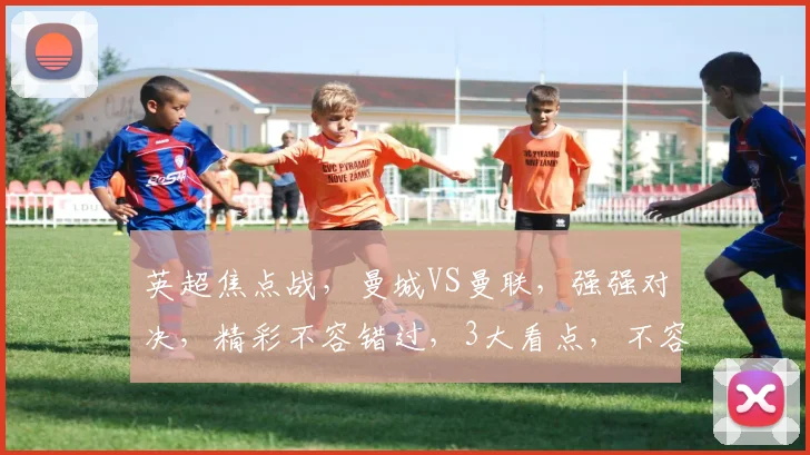 英超焦点战，曼城VS曼联，强强对决，精彩不容错过，3大看点，不容错过，赛事前瞻，精彩解析