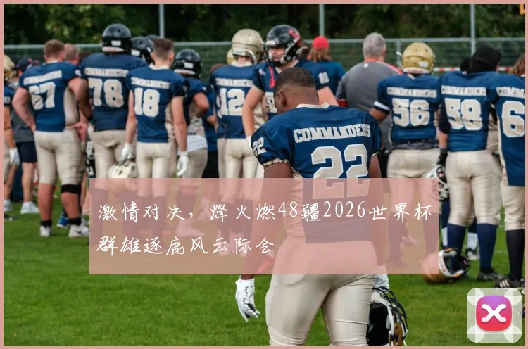 激情对决，烽火燃48疆2026世界杯群雄逐鹿风云际会
